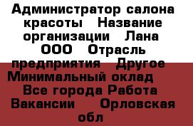 Администратор салона красоты › Название организации ­ Лана, ООО › Отрасль предприятия ­ Другое › Минимальный оклад ­ 1 - Все города Работа » Вакансии   . Орловская обл.